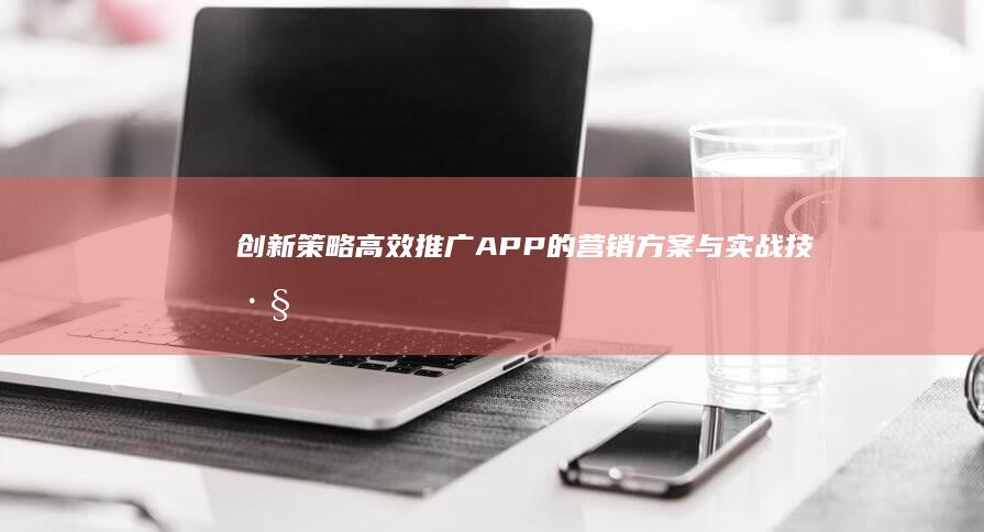 创新策略：高效推广APP的营销方案与实战技巧