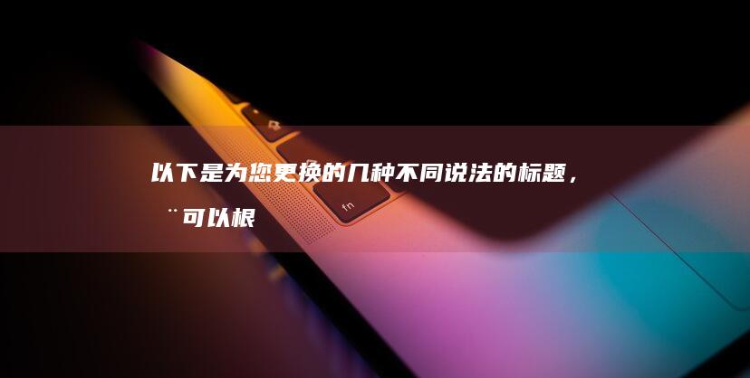 以下是为您更换的几种不同说法的标题，您可以根据需求进行选择：